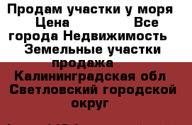 Продам участки у моря  › Цена ­ 500 000 - Все города Недвижимость » Земельные участки продажа   . Калининградская обл.,Светловский городской округ 